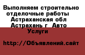 Выполняем строительно отделочные работы  - Астраханская обл., Астрахань г. Авто » Услуги   